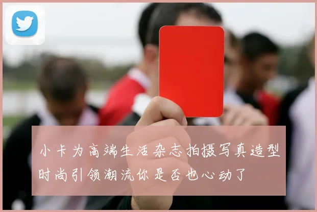 小卡为高端生活杂志拍摄写真造型时尚引领潮流你是否也心动了