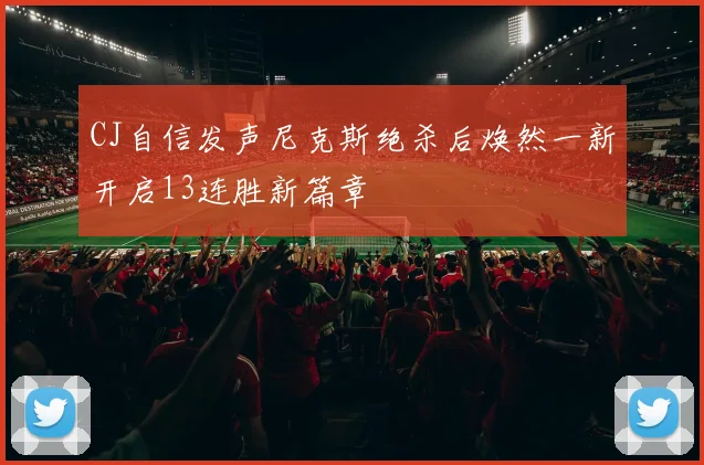 CJ自信发声尼克斯绝杀后焕然一新开启13连胜新篇章