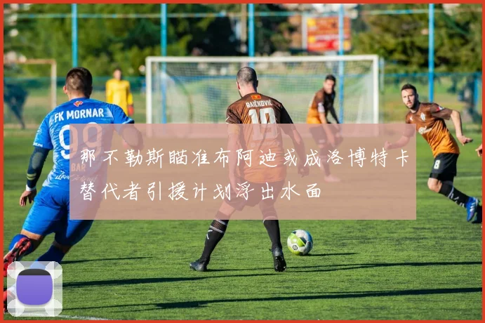 那不勒斯瞄准布阿迪或成洛博特卡替代者引援计划浮出水面