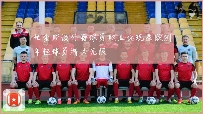 帕金斯谈外籍球员职业化现象欧洲年轻球员潜力无限