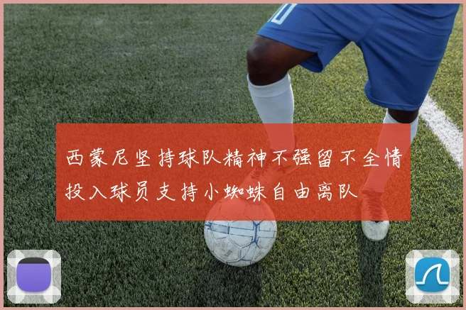 西蒙尼坚持球队精神不强留不全情投入球员支持小蜘蛛自由离队
