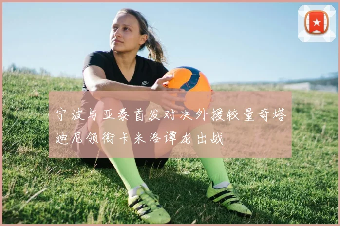 宁波与亚泰首发对决外援较量奇塔迪尼领衔卡米洛谭龙出战