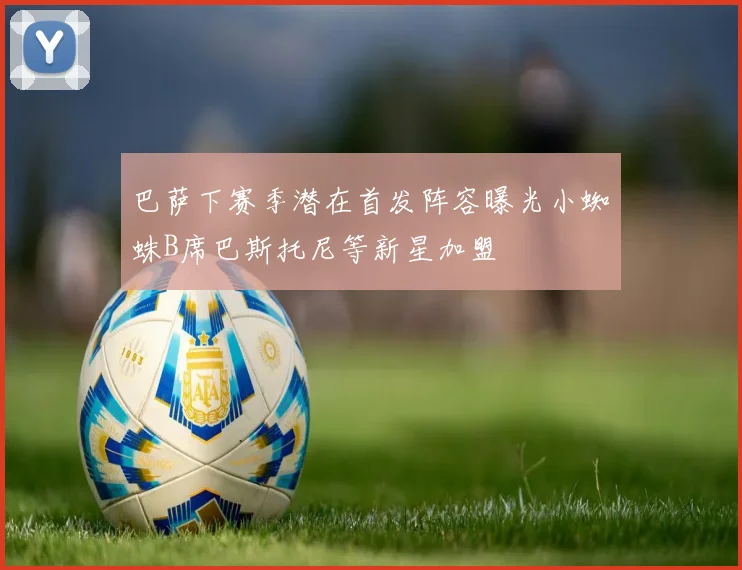 巴萨下赛季潜在首发阵容曝光小蜘蛛B席巴斯托尼等新星加盟
