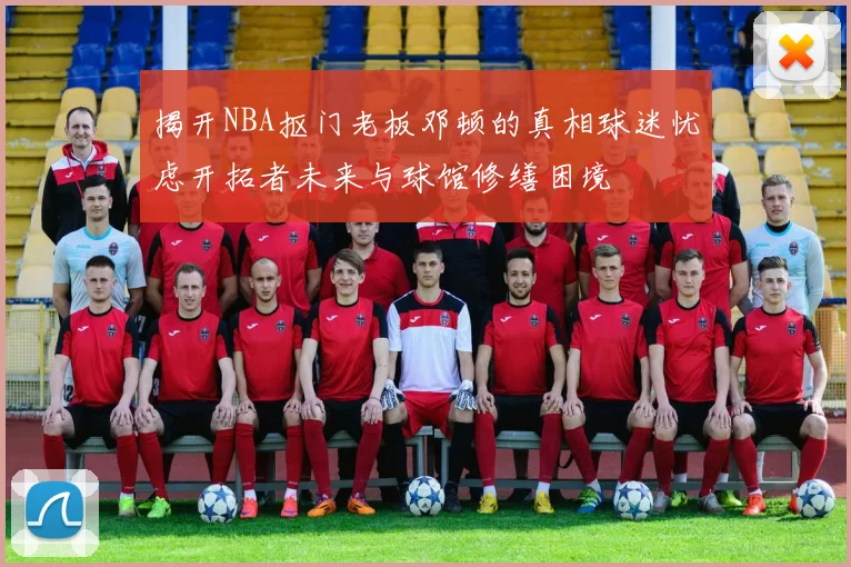 揭开NBA抠门老板邓顿的真相球迷忧虑开拓者未来与球馆修缮困境