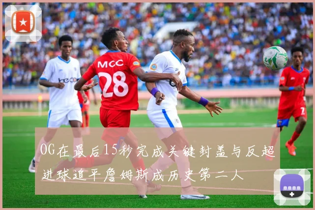 OG在最后15秒完成关键封盖与反超进球追平詹姆斯成历史第二人