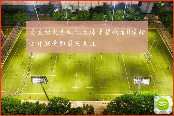 马竞锁定李刚仁为格子替代者B席转会计划受阻引发关注
