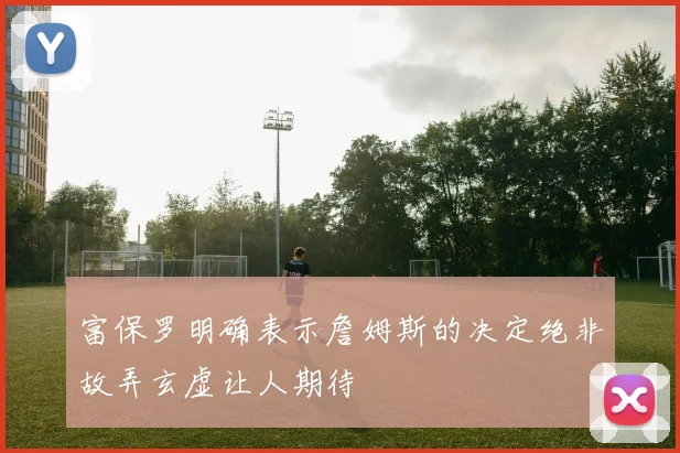 富保罗明确表示詹姆斯的决定绝非故弄玄虚让人期待