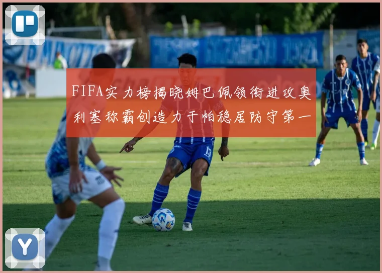 FIFA实力榜揭晓姆巴佩领衔进攻奥利塞称霸创造力于帕稳居防守第一