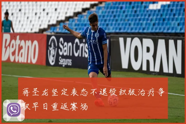蒋圣龙坚定表态不退役积极治疗争取早日重返赛场
