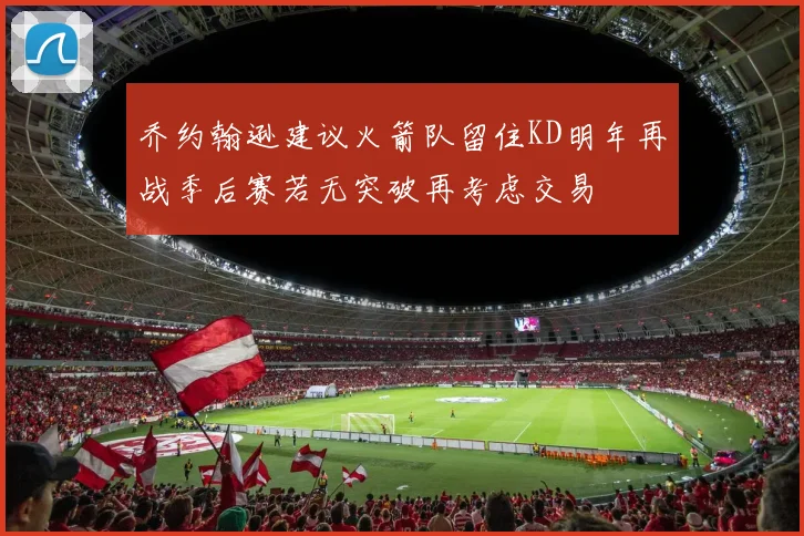 乔约翰逊建议火箭队留住KD明年再战季后赛若无突破再考虑交易