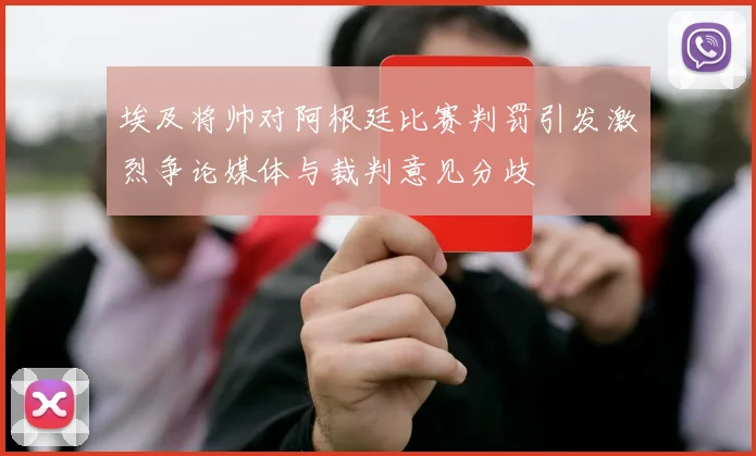 埃及将帅对阿根廷比赛判罚引发激烈争论媒体与裁判意见分歧