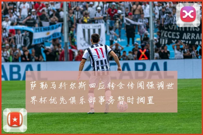 萨勒马科尔斯回应转会传闻强调世界杯优先俱乐部事务暂时搁置