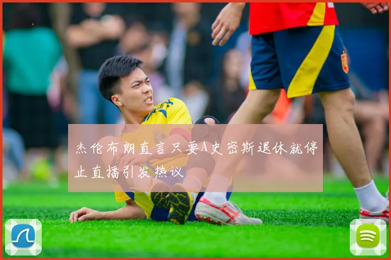 杰伦布朗直言只要A史密斯退休就停止直播引发热议