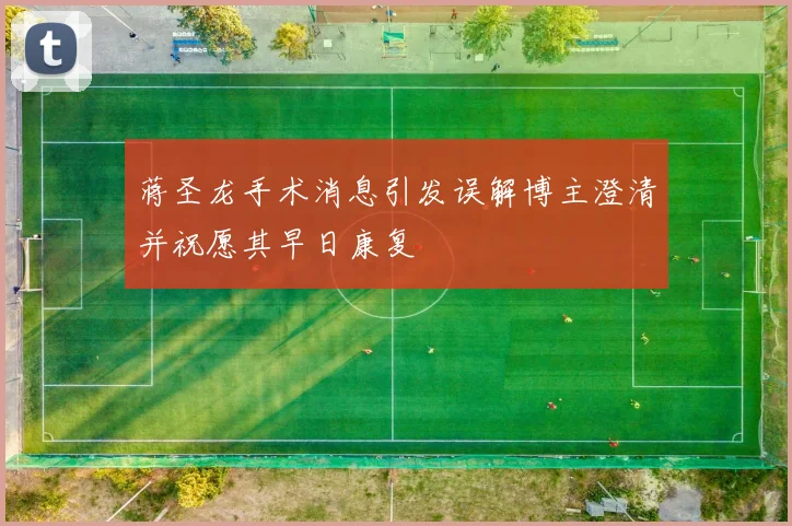 蒋圣龙手术消息引发误解博主澄清并祝愿其早日康复
