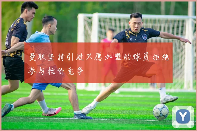 曼联坚持引进只愿加盟的球员拒绝参与抬价竞争