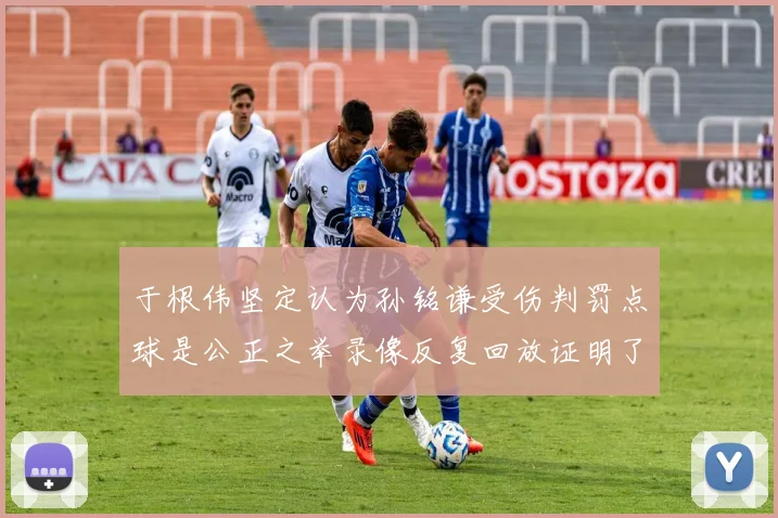 于根伟坚定认为孙铭谦受伤判罚点球是公正之举录像反复回放证明了这一点