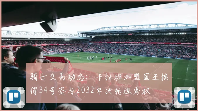 骑士交易动态：卡拉班加盟国王换得34号签与2032年次轮选秀权