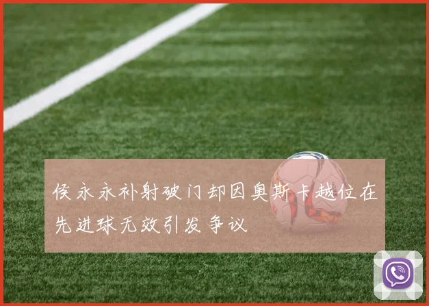侯永永补射破门却因奥斯卡越位在先进球无效引发争议