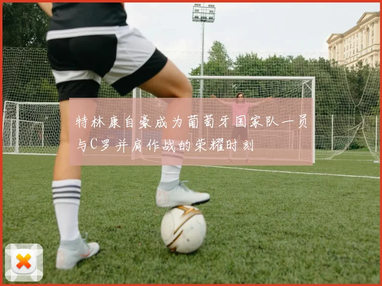 特林康自豪成为葡萄牙国家队一员与C罗并肩作战的荣耀时刻