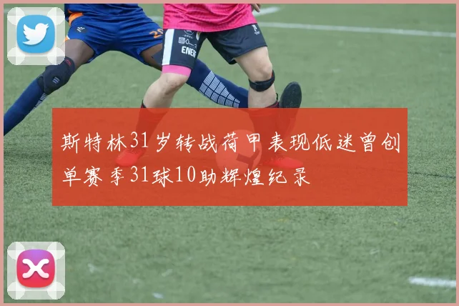 斯特林31岁转战荷甲表现低迷曾创单赛季31球10助辉煌纪录